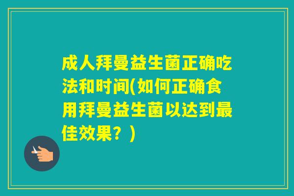 成人拜曼益生菌正确吃法和时间(如何正确食用拜曼益生菌以达到佳效果?) 成人拜曼益生菌正确吃法和时间(如何正确食用拜曼益生菌以达到佳效果?)