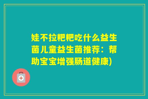 娃不拉粑粑吃什么益生菌儿童益生菌推荐：帮助宝宝增强肠道健康)
