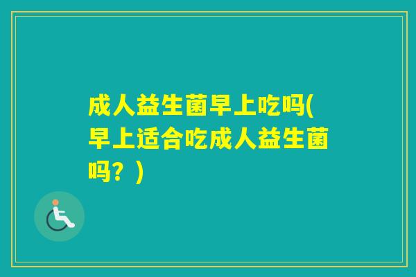 成人益生菌早上吃吗(早上适合吃成人益生菌吗？)