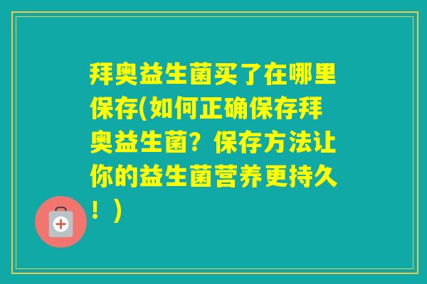 拜奥益生菌买了在哪里保存(如何正确保存拜奥益生菌？保存方法让你的益生菌营养更持久！)
