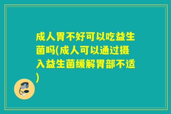 成人胃不好可以吃益生菌吗(成人可以通过摄入益生菌缓解胃部不适) 成人胃不好可以吃益生菌吗(成人可以通过摄入益生菌缓解胃部不适)
