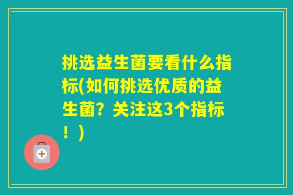 挑选益生菌要看什么指标(如何挑选优质的益生菌?关注这3个指标!) 挑选益生菌要看什么指标(如何挑选优质的益生菌?关注这3个指标!)