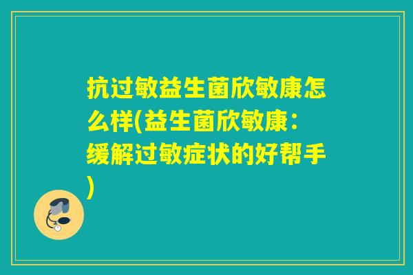 抗益生菌欣敏康怎么样(益生菌欣敏康:缓解症状的好帮手) 抗益生菌欣敏康怎么样(益生菌欣敏康:缓解症状的好帮手)