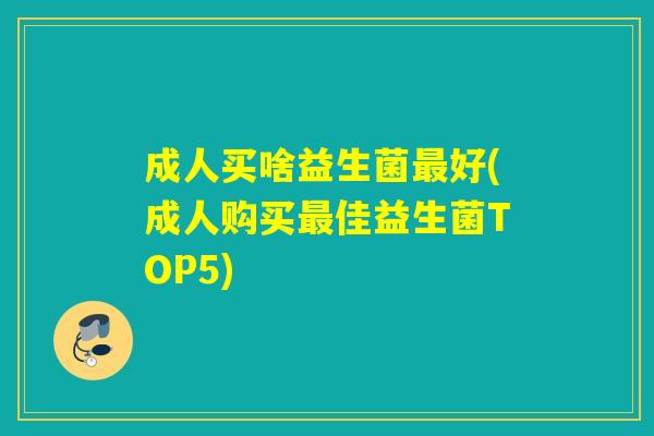 成人买啥益生菌好(成人购买佳益生菌TOP5)