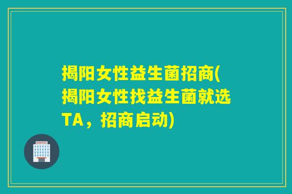 揭阳女性益生菌招商(揭阳女性找益生菌就选TA,招商启动) 揭阳女性益生菌招商(揭阳女性找益生菌就选TA,招商启动)