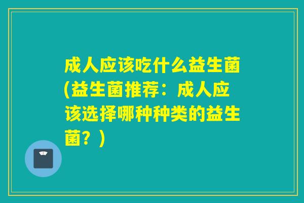成人应该吃什么益生菌(益生菌推荐：成人应该选择哪种种类的益生菌？)