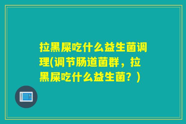 拉黑屎吃什么益生菌调理(调节肠道菌群,拉黑屎吃什么益生菌?) 拉黑屎吃什么益生菌调理(调节肠道菌群,拉黑屎吃什么益生菌?)