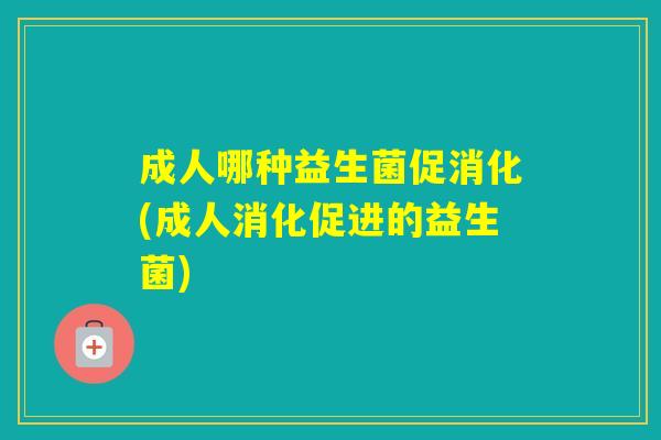 成人哪种益生菌促消化(成人消化促进的益生菌) 成人哪种益生菌促消化(成人消化促进的益生菌)