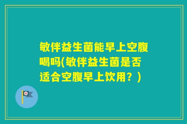 敏伴益生菌能早上空腹喝吗(敏伴益生菌是否适合空腹早上饮用?) 敏伴益生菌能早上空腹喝吗(敏伴益生菌是否适合空腹早上饮用?)