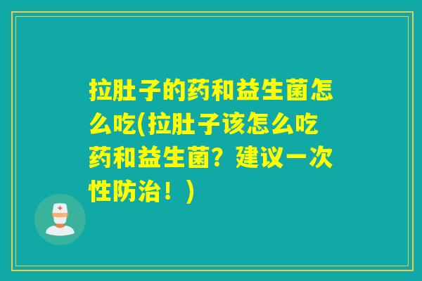 拉肚子的药和益生菌怎么吃(拉肚子该怎么吃药和益生菌?建议一次性防!) 拉肚子的药和益生菌怎么吃(拉肚子该怎么吃药和益生菌?建议一次性防!)