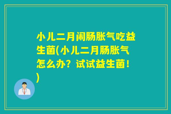 小儿二月闹肠吃益生菌(小儿二月肠怎么办?试试益生菌!) 小儿二月闹肠吃益生菌(小儿二月肠怎么办?试试益生菌!)