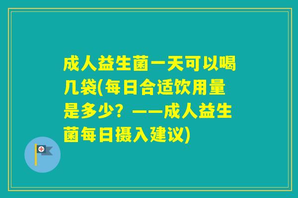 成人益生菌一天可以喝几袋(每日合适饮用量是多少?——成人益生菌每日摄入建议) 成人益生菌一天可以喝几袋(每日合适饮用量是多少?——成人益生菌每日摄入建议)