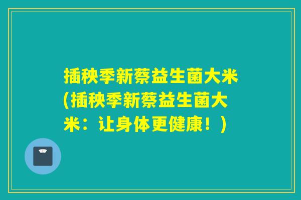 插秧季新蔡益生菌大米(插秧季新蔡益生菌大米：让身体更健康！)
