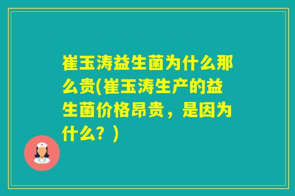 崔玉涛益生菌为什么那么贵(崔玉涛生产的益生菌价格昂贵,是因为什么?) 崔玉涛益生菌为什么那么贵(崔玉涛生产的益生菌价格昂贵,是因为什么?)