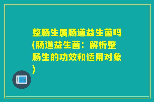整肠生属肠道益生菌吗(肠道益生菌:解析整肠生的功效和适用对象) 整肠生属肠道益生菌吗(肠道益生菌:解析整肠生的功效和适用对象)