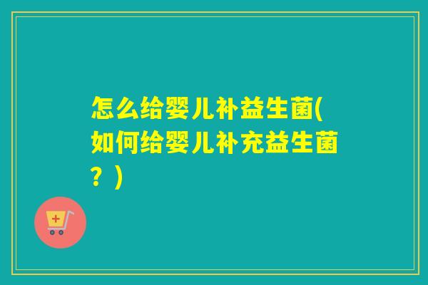 怎么给婴儿补益生菌(如何给婴儿补充益生菌？)