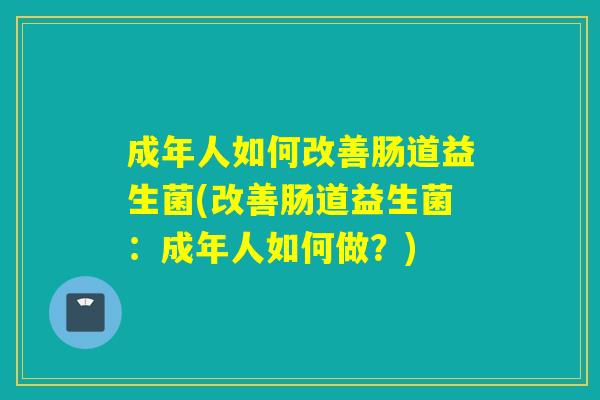 成年人如何改善肠道益生菌(改善肠道益生菌:成年人如何做?) 成年人如何改善肠道益生菌(改善肠道益生菌:成年人如何做?)