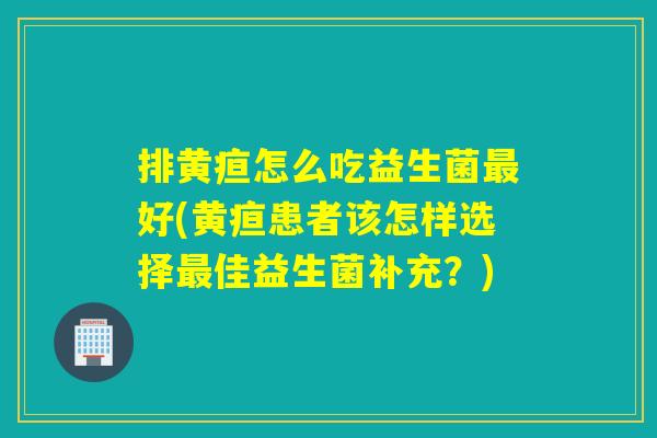 排黄疸怎么吃益生菌好(黄疸患者该怎样选择佳益生菌补充？)