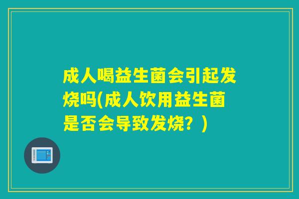 成人喝益生菌会引起发烧吗(成人饮用益生菌是否会导致发烧？)