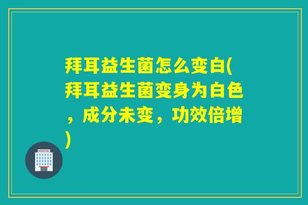 拜耳益生菌怎么变白(拜耳益生菌变身为白色，成分未变，功效倍增)