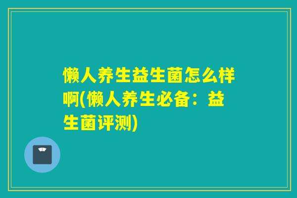 懒人养生益生菌怎么样啊(懒人养生必备:益生菌评测) 懒人养生益生菌怎么样啊(懒人养生必备:益生菌评测)