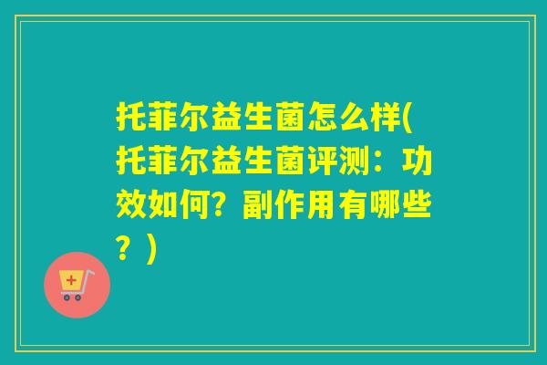 托菲尔益生菌怎么样(托菲尔益生菌评测:功效如何?副作用有哪些?) 托菲尔益生菌怎么样(托菲尔益生菌评测:功效如何?副作用有哪些?)