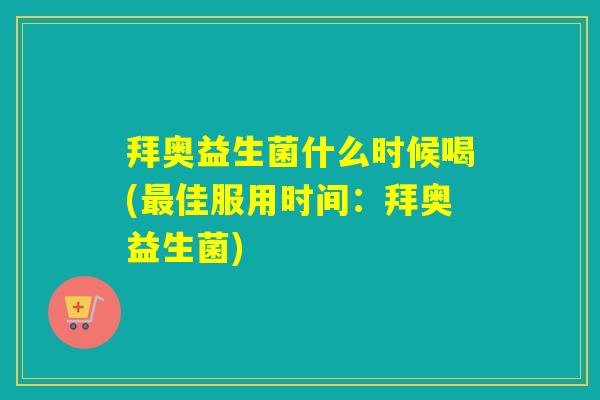 拜奥益生菌什么时候喝(佳服用时间:拜奥益生菌) 拜奥益生菌什么时候喝(佳服用时间:拜奥益生菌)