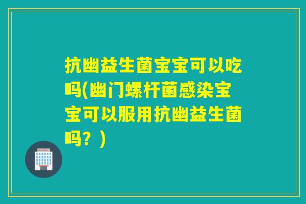 抗幽益生菌宝宝可以吃吗(幽门螺杆菌宝宝可以服用抗幽益生菌吗？)