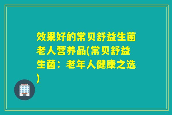 效果好的常贝舒益生菌老人营养品(常贝舒益生菌:老年人健康之选) 效果好的常贝舒益生菌老人营养品(常贝舒益生菌:老年人健康之选)