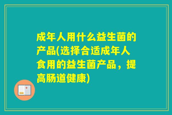 成年人用什么益生菌的产品(选择合适成年人食用的益生菌产品,提高肠道健康) 成年人用什么益生菌的产品(选择合适成年人食用的益生菌产品,提高肠道健康)