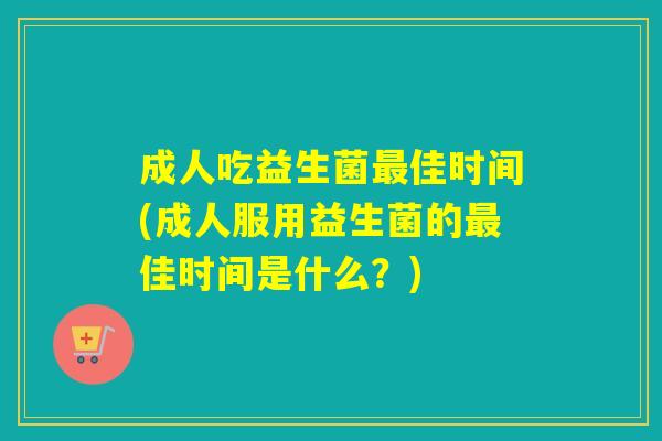 成人吃益生菌佳时间(成人服用益生菌的佳时间是什么?) 成人吃益生菌佳时间(成人服用益生菌的佳时间是什么?)