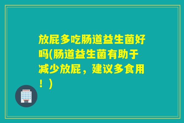 放屁多吃肠道益生菌好吗(肠道益生菌有助于减少放屁,建议多食用!) 放屁多吃肠道益生菌好吗(肠道益生菌有助于减少放屁,建议多食用!)