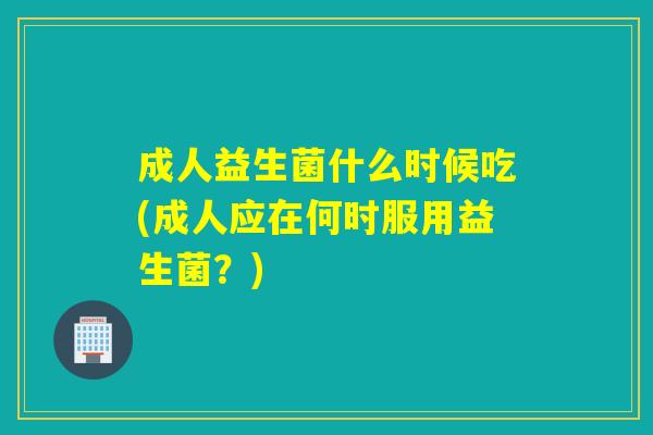 成人益生菌什么时候吃(成人应在何时服用益生菌？)