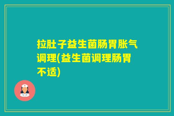 拉肚子益生菌肠胃调理(益生菌调理肠胃不适)