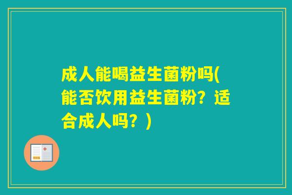 成人能喝益生菌粉吗(能否饮用益生菌粉？适合成人吗？)