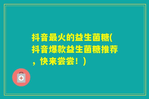 抖音火的益生菌糖(抖音爆款益生菌糖推荐,快来尝尝!) 抖音火的益生菌糖(抖音爆款益生菌糖推荐,快来尝尝!)