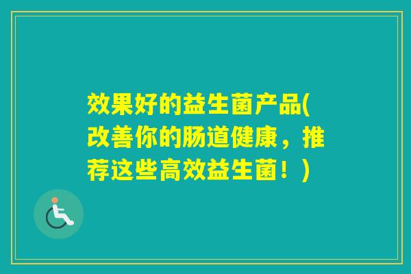 效果好的益生菌产品(改善你的肠道健康，推荐这些高效益生菌！)