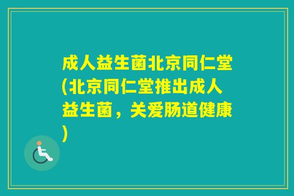 成人益生菌北京同仁堂(北京同仁堂推出成人益生菌，关爱肠道健康)