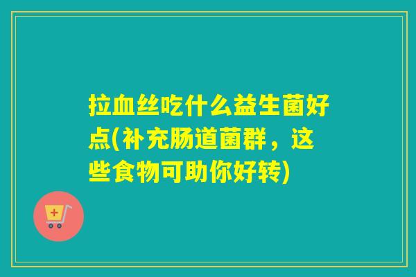 拉丝吃什么益生菌好点(补充肠道菌群，这些食物可助你好转)