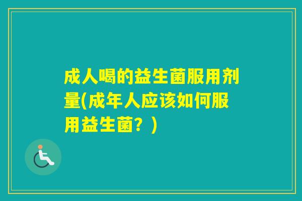 成人喝的益生菌服用剂量(成年人应该如何服用益生菌？)