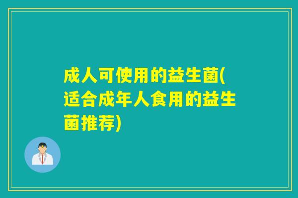成人可使用的益生菌(适合成年人食用的益生菌推荐)