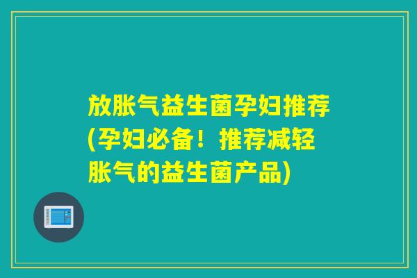 放益生菌孕妇推荐(孕妇必备!推荐减轻的益生菌产品) 放益生菌孕妇推荐(孕妇必备!推荐减轻的益生菌产品)