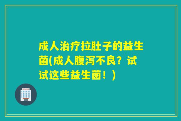 成人拉肚子的益生菌(成人不良?试试这些益生菌!) 成人拉肚子的益生菌(成人不良?试试这些益生菌!)