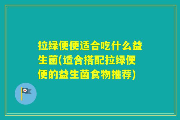 拉绿便便适合吃什么益生菌(适合搭配拉绿便便的益生菌食物推荐)
