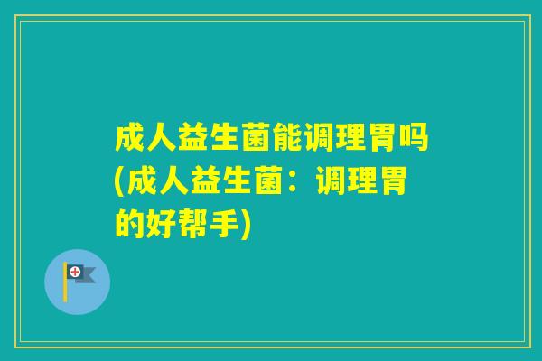 成人益生菌能调理胃吗(成人益生菌：调理胃的好帮手)