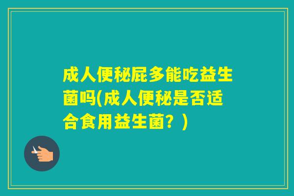 成人屁多能吃益生菌吗(成人是否适合食用益生菌?) 成人屁多能吃益生菌吗(成人是否适合食用益生菌?)