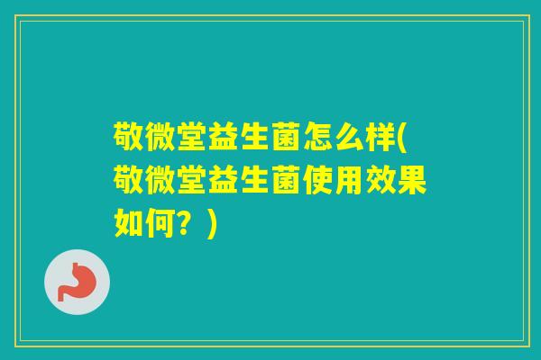 敬微堂益生菌怎么样(敬微堂益生菌使用效果如何？)