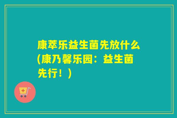 康萃乐益生菌先放什么(康乃馨乐园:益生菌先行!) 康萃乐益生菌先放什么(康乃馨乐园:益生菌先行!)