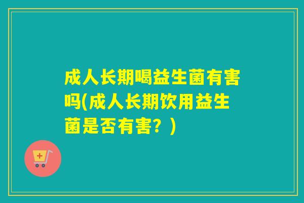 成人长期喝益生菌有害吗(成人长期饮用益生菌是否有害？)