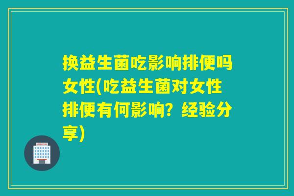 换益生菌吃影响排便吗女性(吃益生菌对女性排便有何影响？经验分享)